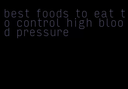best foods to eat to control high blood pressure