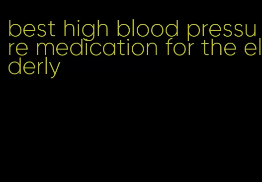 best high blood pressure medication for the elderly