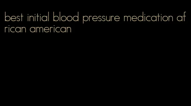 best initial blood pressure medication african american