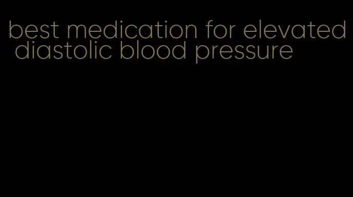 best medication for elevated diastolic blood pressure