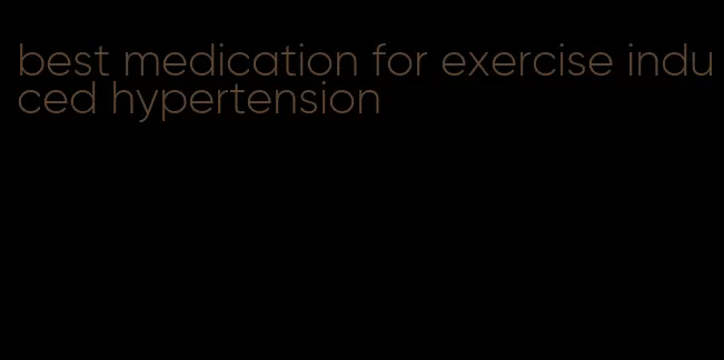 best medication for exercise induced hypertension