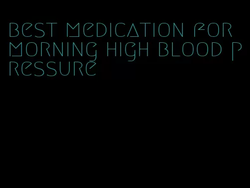best medication for morning high blood pressure