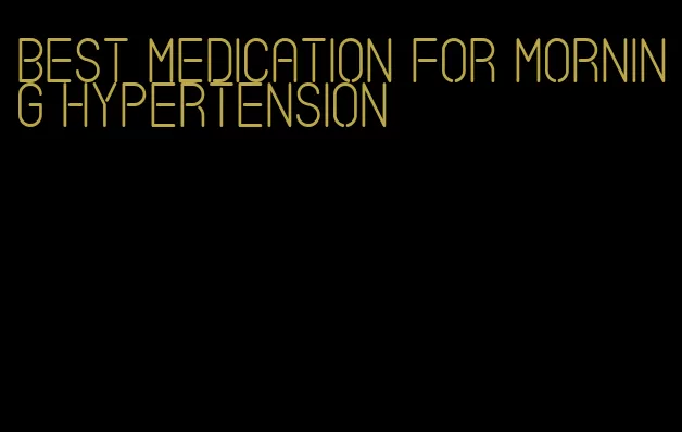 best medication for morning hypertension