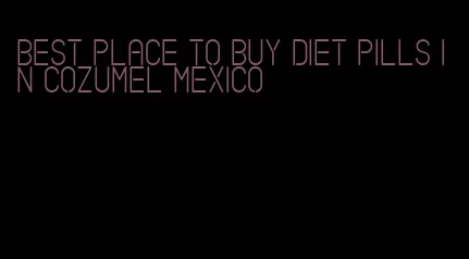 best place to buy diet pills in cozumel mexico