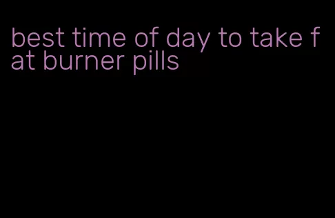 best time of day to take fat burner pills