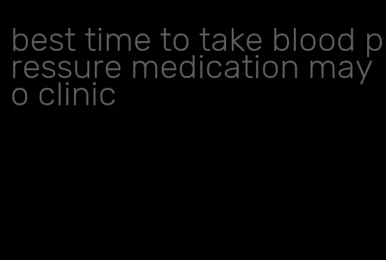 best time to take blood pressure medication mayo clinic