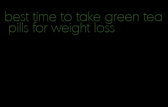 best time to take green tea pills for weight loss
