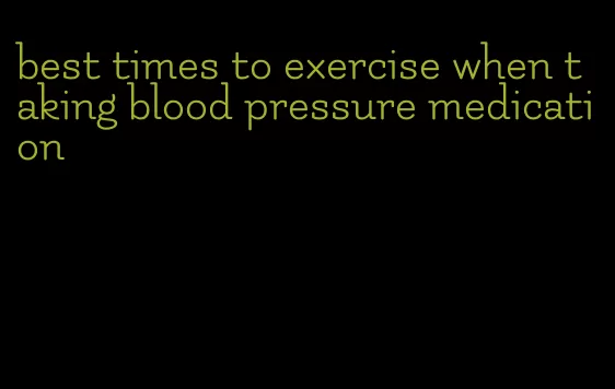 best times to exercise when taking blood pressure medication