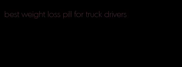 best weight loss pill for truck drivers