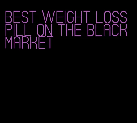 best weight loss pill on the black market