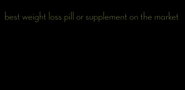 best weight loss pill or supplement on the market