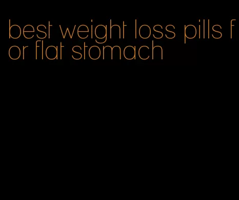 best weight loss pills for flat stomach