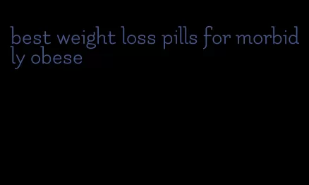 best weight loss pills for morbidly obese
