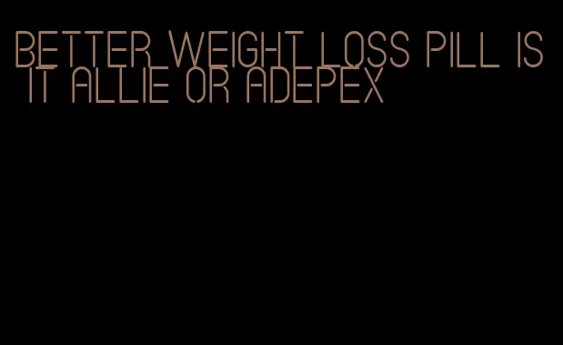 better weight loss pill is it allie or adepex