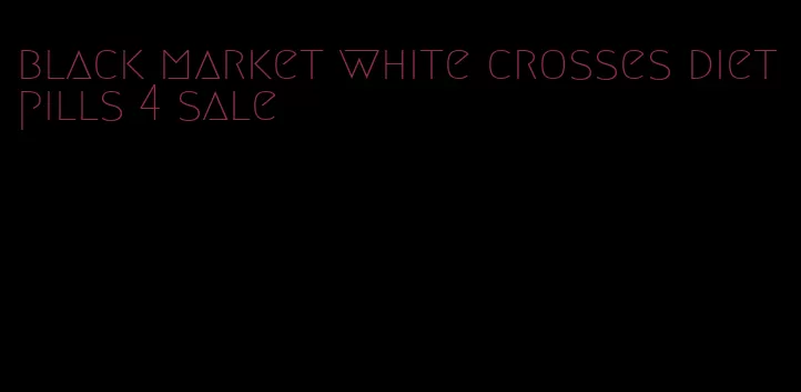 black market white crosses diet pills 4 sale