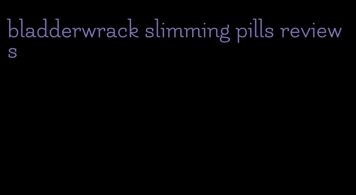 bladderwrack slimming pills reviews