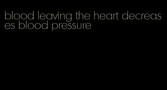 blood leaving the heart decreases blood pressure