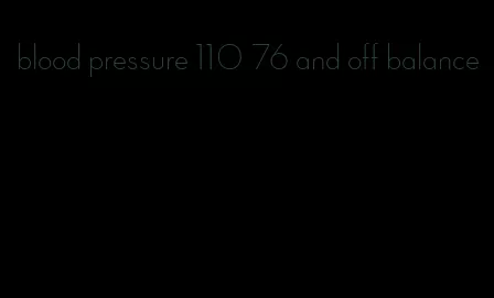 blood pressure 110 76 and off balance