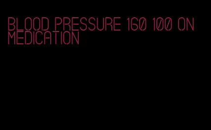 blood pressure 160 100 on medication