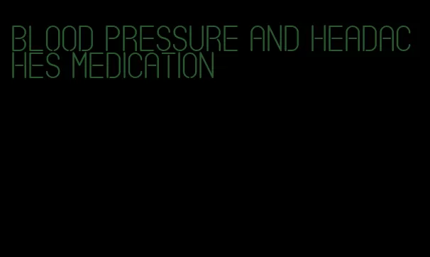 blood pressure and headaches medication