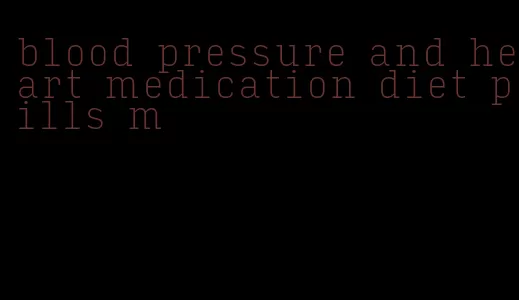 blood pressure and heart medication diet pills m