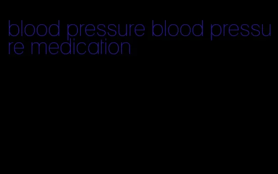 blood pressure blood pressure medication