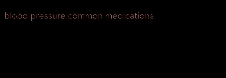 blood pressure common medications