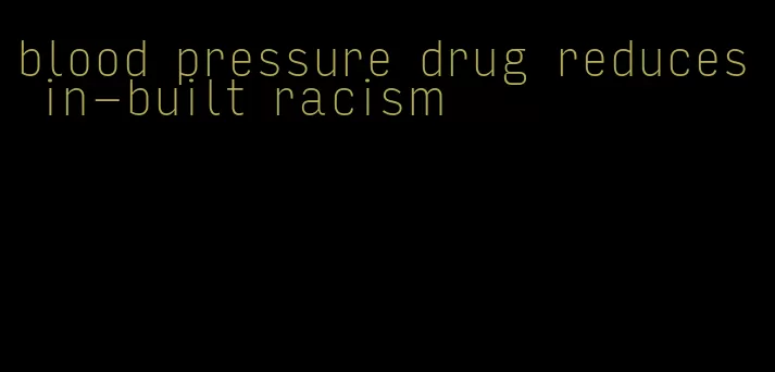 blood pressure drug reduces in-built racism