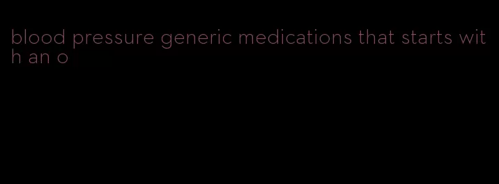 blood pressure generic medications that starts with an o