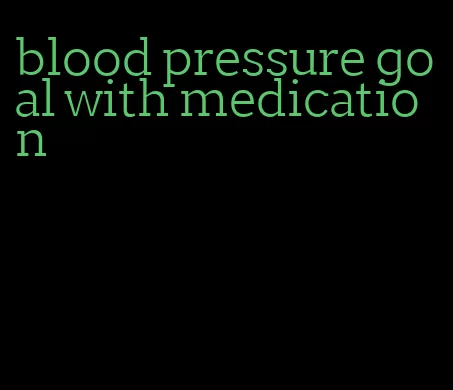 blood pressure goal with medication