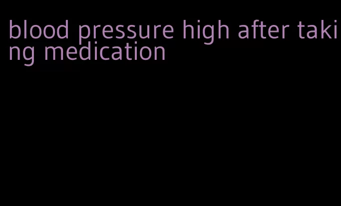 blood pressure high after taking medication