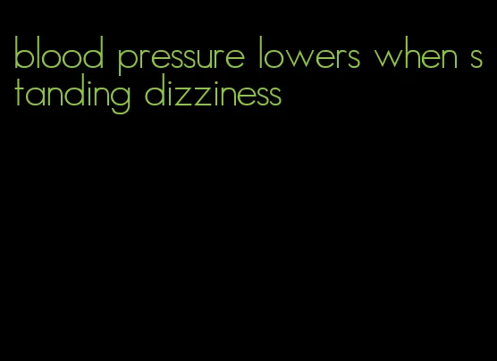 blood pressure lowers when standing dizziness