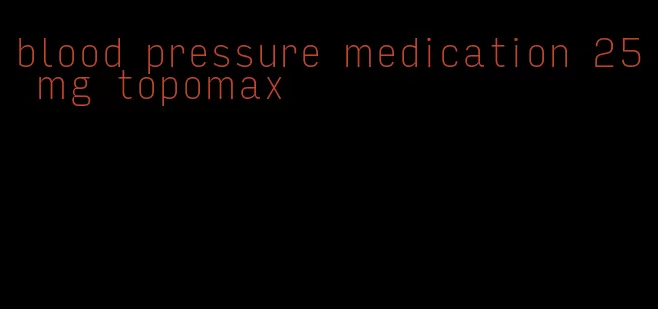 blood pressure medication 25 mg topomax
