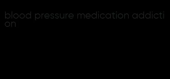 blood pressure medication addiction