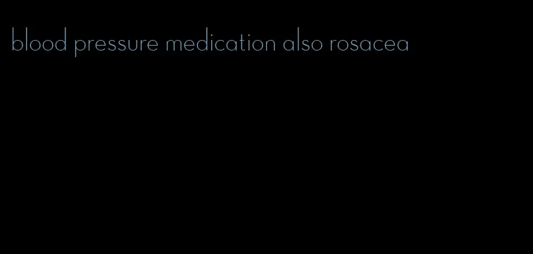 blood pressure medication also rosacea