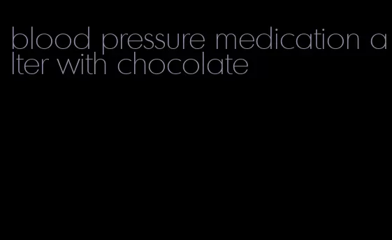 blood pressure medication alter with chocolate