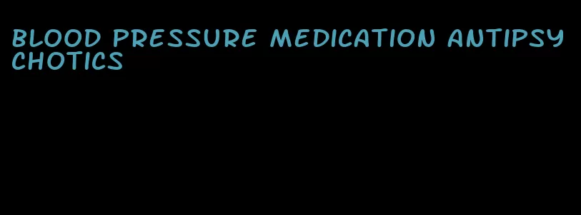 blood pressure medication antipsychotics