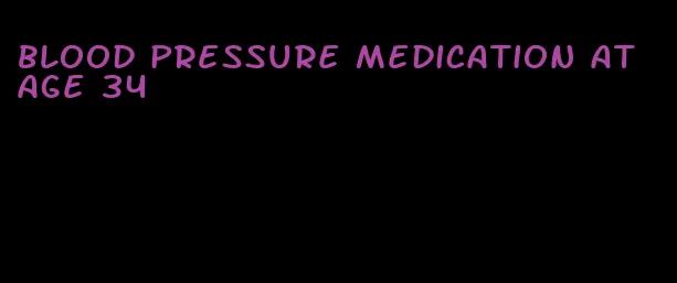 blood pressure medication at age 34