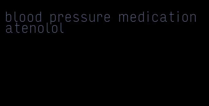 blood pressure medication atenolol