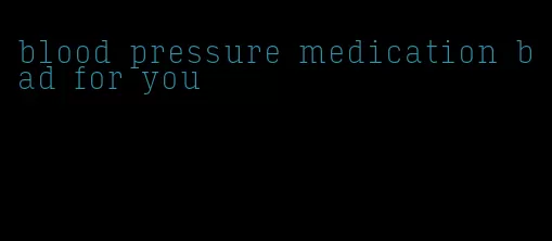 blood pressure medication bad for you