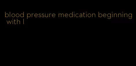 blood pressure medication beginning with l