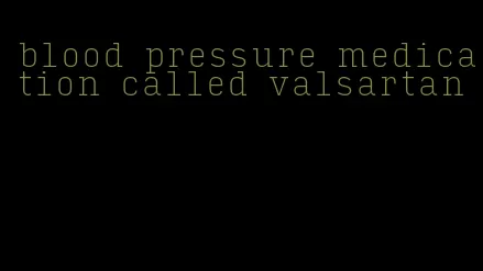blood pressure medication called valsartan