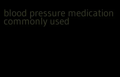 blood pressure medication commonly used