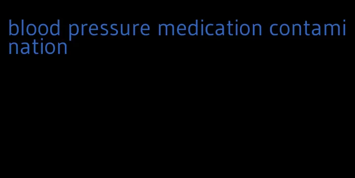 blood pressure medication contamination