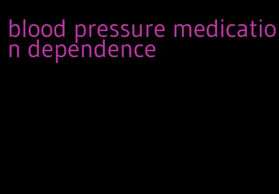 blood pressure medication dependence
