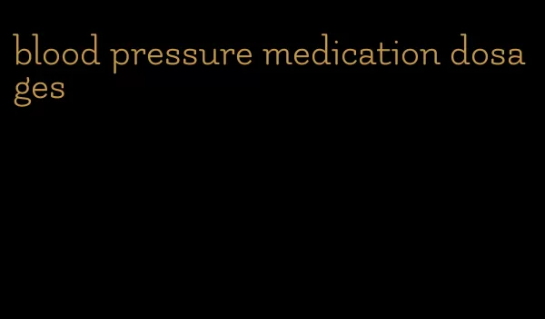blood pressure medication dosages