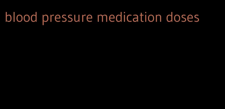 blood pressure medication doses
