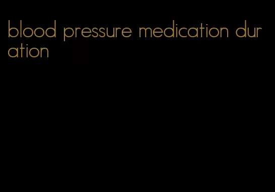 blood pressure medication duration