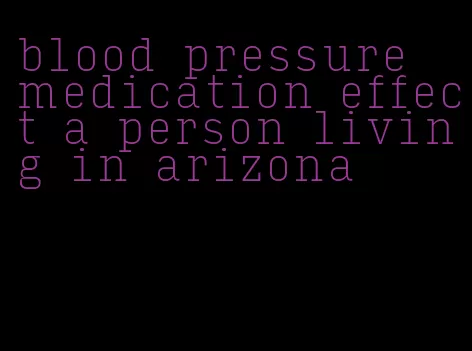 blood pressure medication effect a person living in arizona