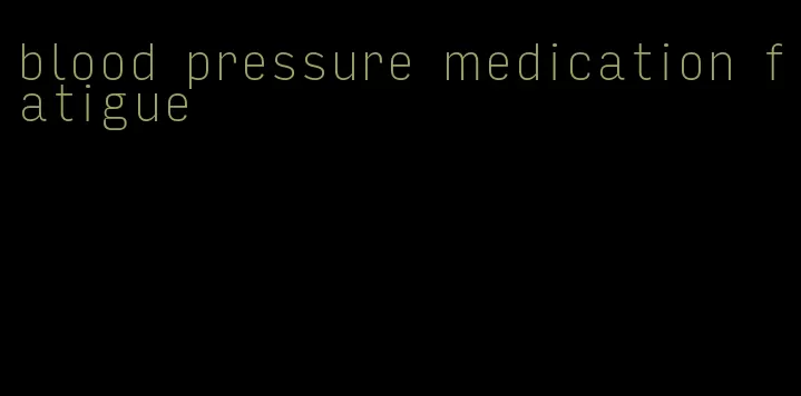 blood pressure medication fatigue